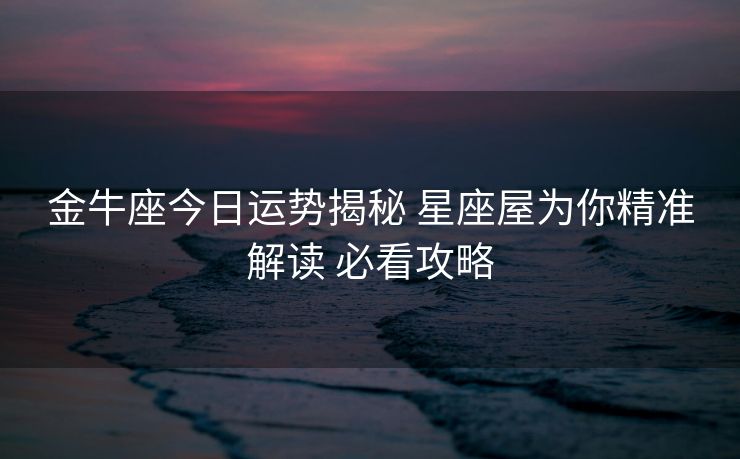 金牛座今日运势揭秘 星座屋为你精准解读 必看攻略