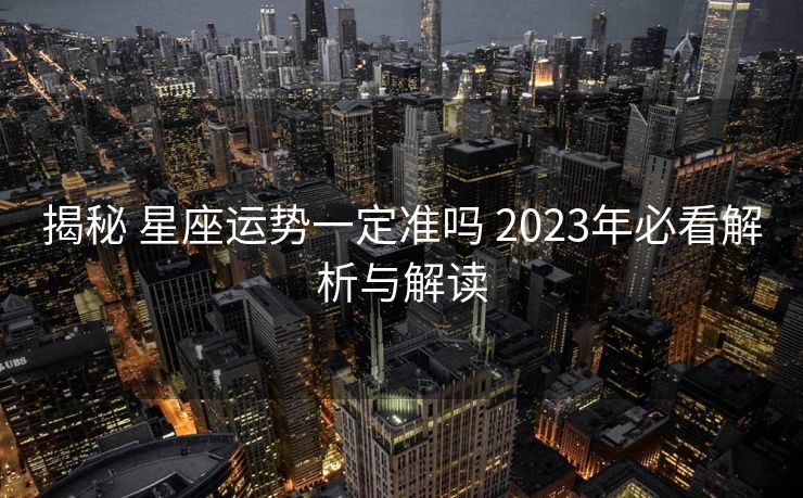 揭秘 星座运势一定准吗 2023年必看解析与解读
