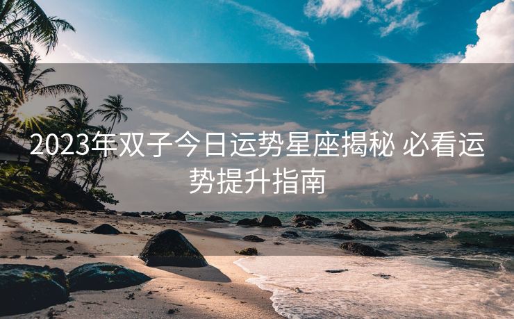 2023年双子今日运势星座揭秘 必看运势提升指南