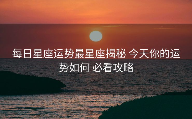 每日星座运势最星座揭秘 今天你的运势如何 必看攻略