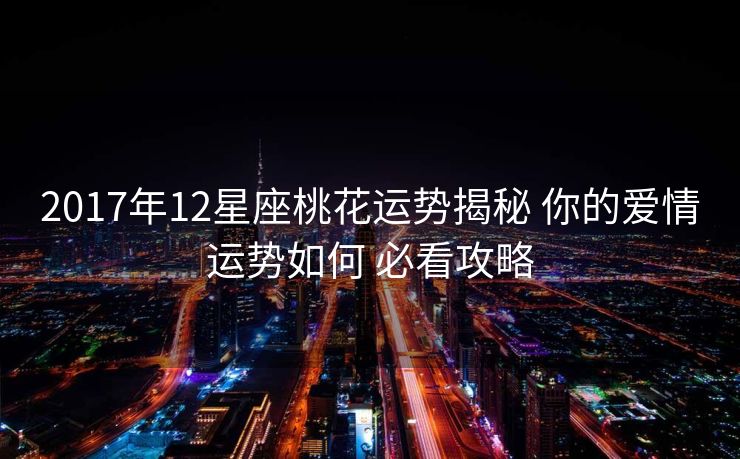 2017年12星座桃花运势揭秘 你的爱情运势如何 必看攻略