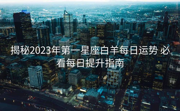 揭秘2023年第一星座白羊每日运势 必看每日提升指南
