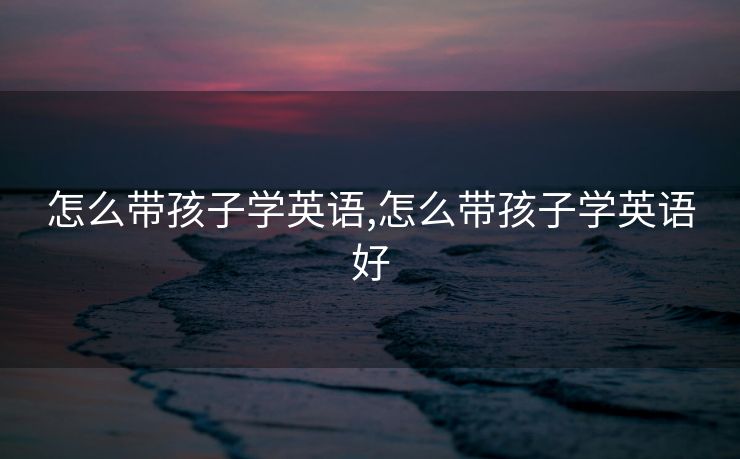 怎么带孩子学英语,怎么带孩子学英语好