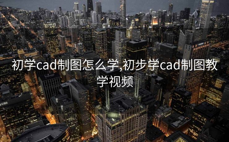 初学cad制图怎么学,初步学cad制图教学视频