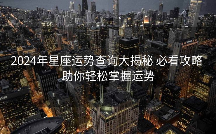 2024年星座运势查询大揭秘 必看攻略 助你轻松掌握运势
