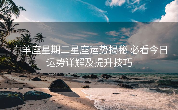 白羊座星期二星座运势揭秘 必看今日运势详解及提升技巧
