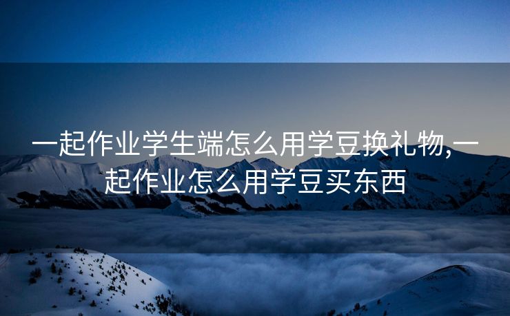 一起作业学生端怎么用学豆换礼物,一起作业怎么用学豆买东西