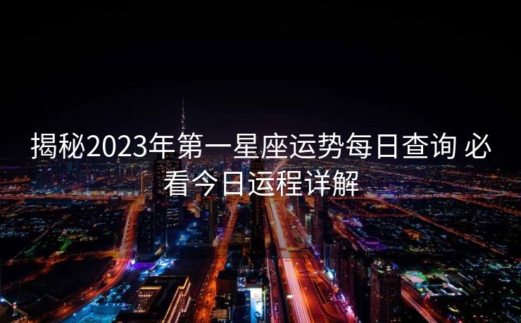 揭秘2023年第一星座运势每日查询 必看今日运程详解