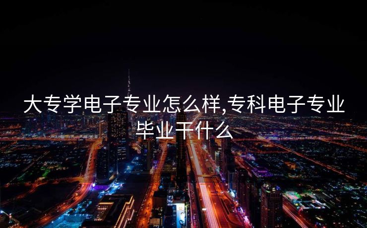 大专学电子专业怎么样,专科电子专业毕业干什么