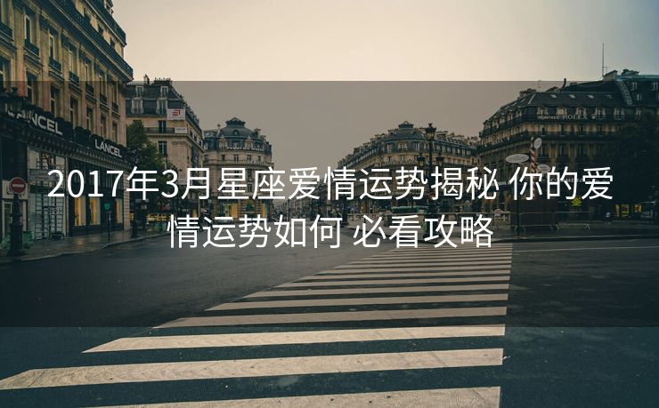 2017年3月星座爱情运势揭秘 你的爱情运势如何 必看攻略