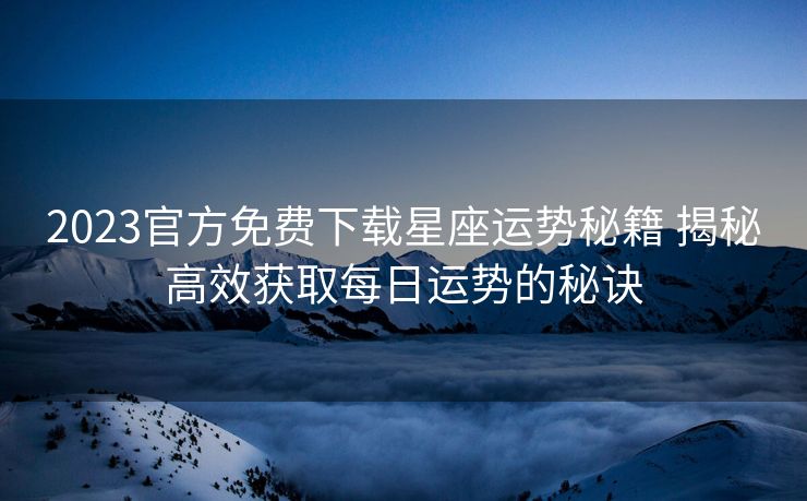 2023官方免费下载星座运势秘籍 揭秘高效获取每日运势的秘诀