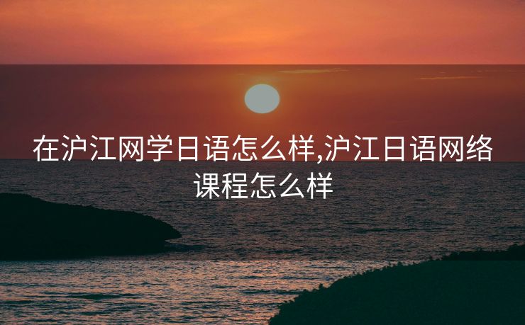 在沪江网学日语怎么样,沪江日语网络课程怎么样