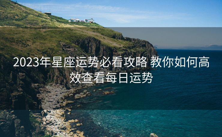 2023年星座运势必看攻略 教你如何高效查看每日运势