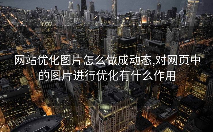 网站优化图片怎么做成动态,对网页中的图片进行优化有什么作用
