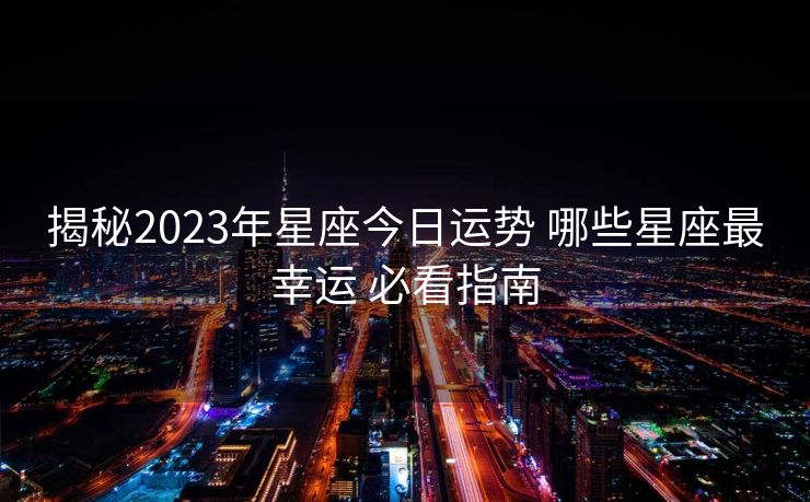 揭秘2023年星座今日运势 哪些星座最幸运 必看指南