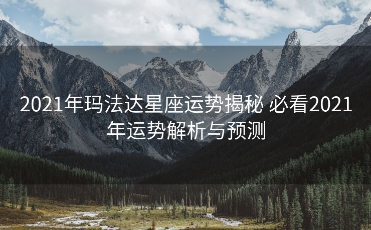 2021年玛法达星座运势揭秘 必看2021年运势解析与预测