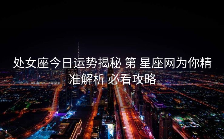 处女座今日运势揭秘 第 星座网为你精准解析 必看攻略