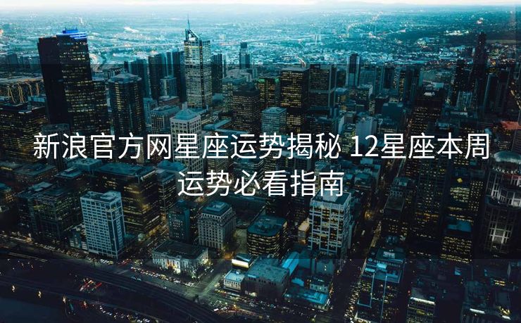 新浪官方网星座运势揭秘 12星座本周运势必看指南