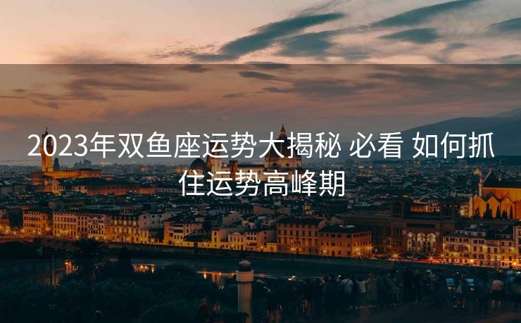 2023年双鱼座运势大揭秘 必看 如何抓住运势高峰期