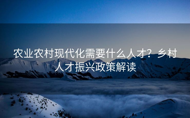 农业农村现代化需要什么人才？乡村人才振兴政策解读