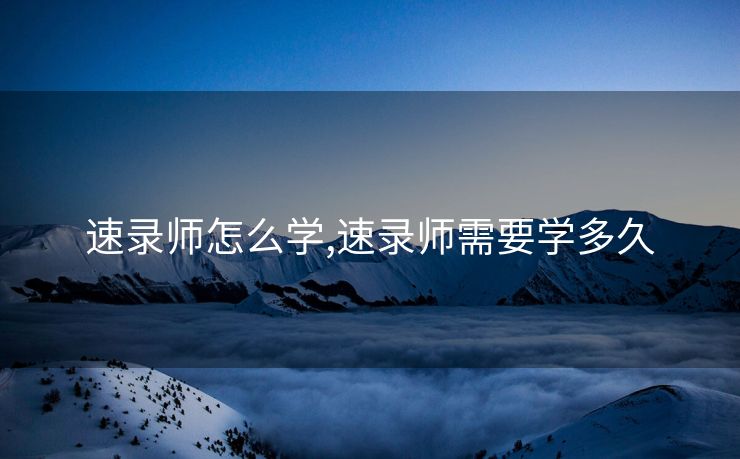 速录师怎么学,速录师需要学多久