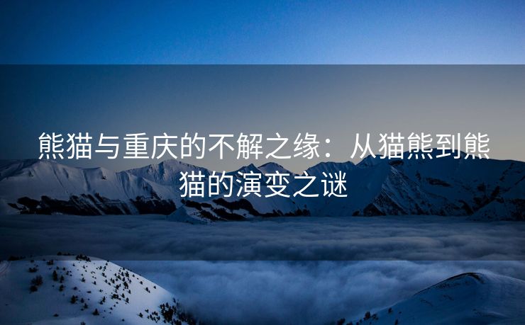 熊猫与重庆的不解之缘：从猫熊到熊猫的演变之谜