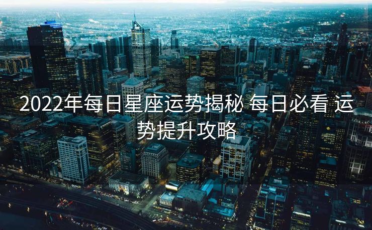 2022年每日星座运势揭秘 每日必看 运势提升攻略