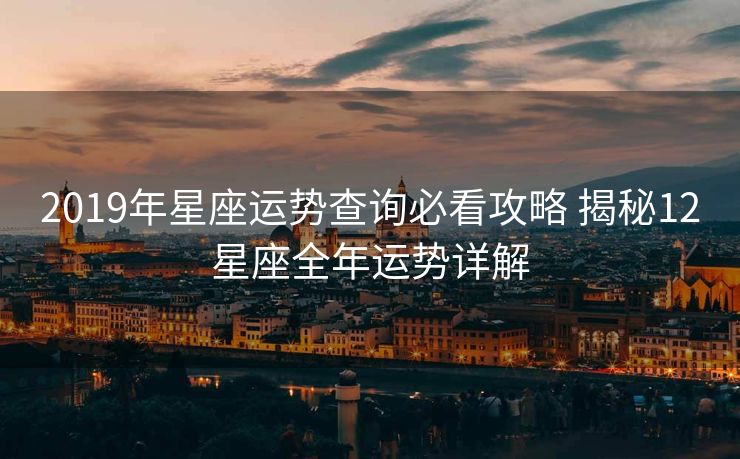 2019年星座运势查询必看攻略 揭秘12星座全年运势详解