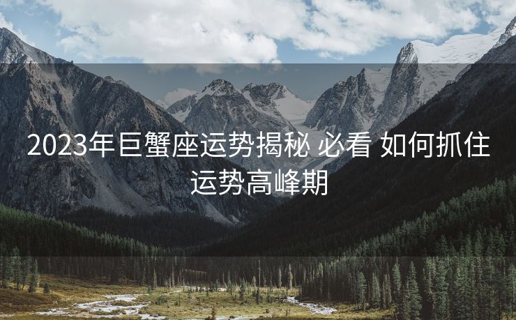 2023年巨蟹座运势揭秘 必看 如何抓住运势高峰期