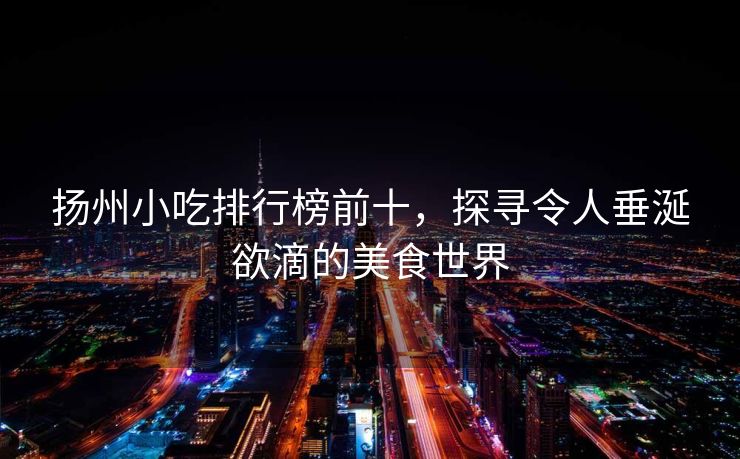 扬州小吃排行榜前十，探寻令人垂涎欲滴的美食世界