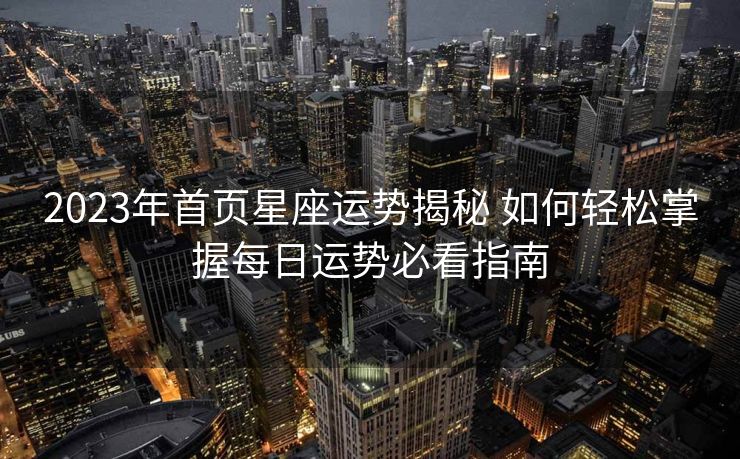 2023年首页星座运势揭秘 如何轻松掌握每日运势必看指南