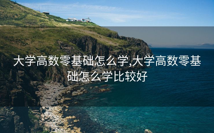 大学高数零基础怎么学,大学高数零基础怎么学比较好