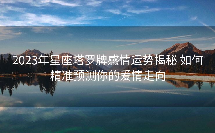 2023年星座塔罗牌感情运势揭秘 如何精准预测你的爱情走向