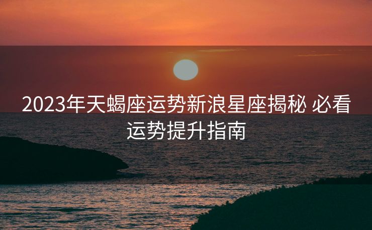 2023年天蝎座运势新浪星座揭秘 必看运势提升指南