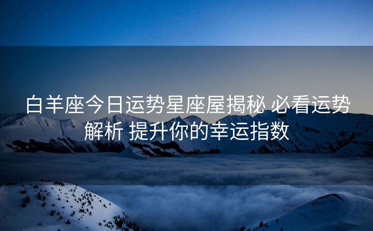 白羊座今日运势星座屋揭秘 必看运势解析 提升你的幸运指数