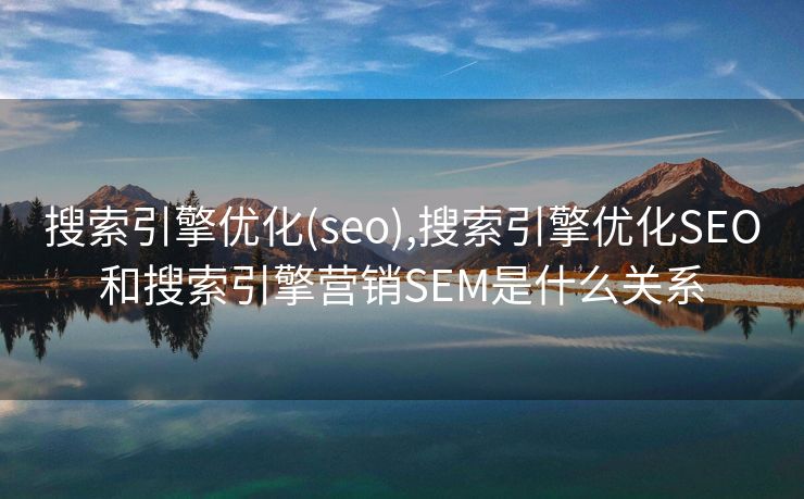 搜索引擎优化(seo),搜索引擎优化SEO和搜索引擎营销SEM是什么关系