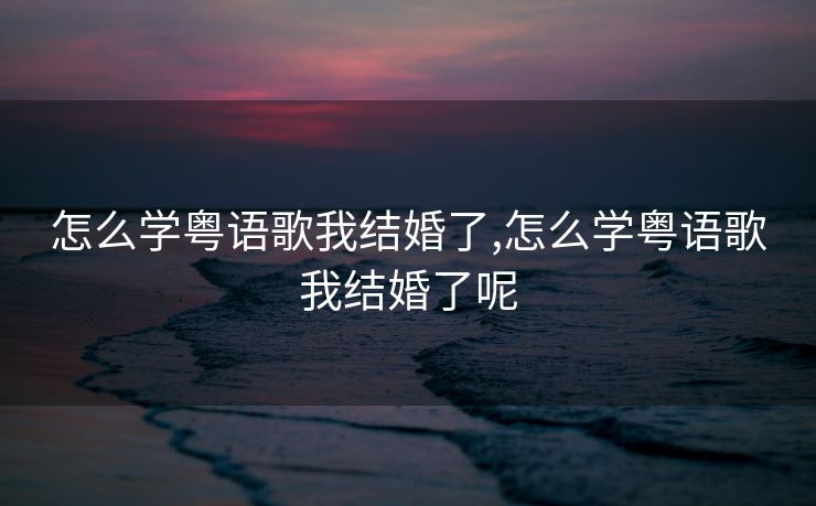 怎么学粤语歌我结婚了,怎么学粤语歌我结婚了呢