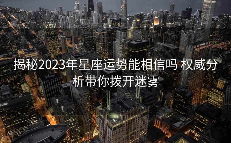 揭秘2023年星座运势能相信吗 权威分析带你拨开迷雾