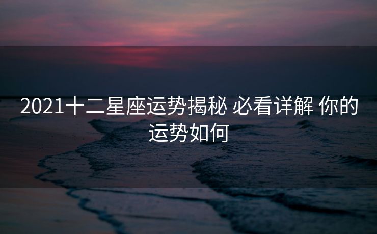 2021十二星座运势揭秘 必看详解 你的运势如何