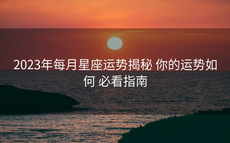 2023年每月星座运势揭秘 你的运势如何 必看指南