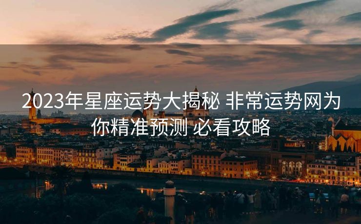 2023年星座运势大揭秘 非常运势网为你精准预测 必看攻略