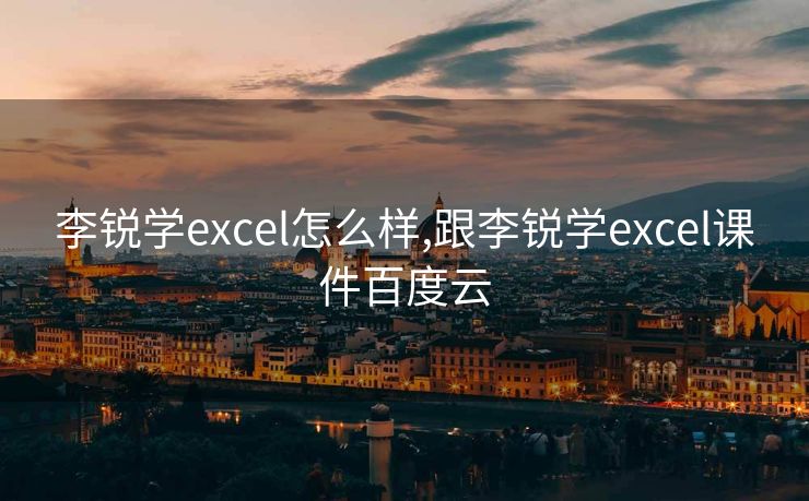 李锐学excel怎么样,跟李锐学excel课件百度云