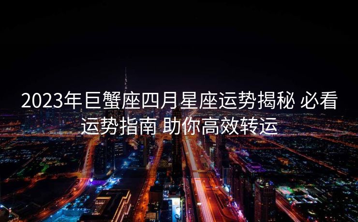 2023年巨蟹座四月星座运势揭秘 必看运势指南 助你高效转运