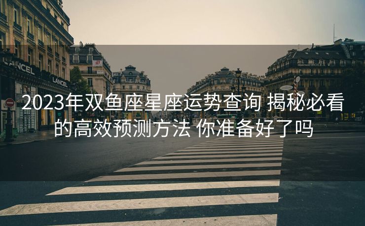 2023年双鱼座星座运势查询 揭秘必看的高效预测方法 你准备好了吗