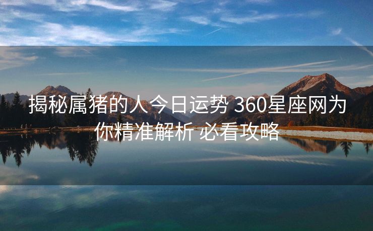 揭秘属猪的人今日运势 360星座网为你精准解析 必看攻略