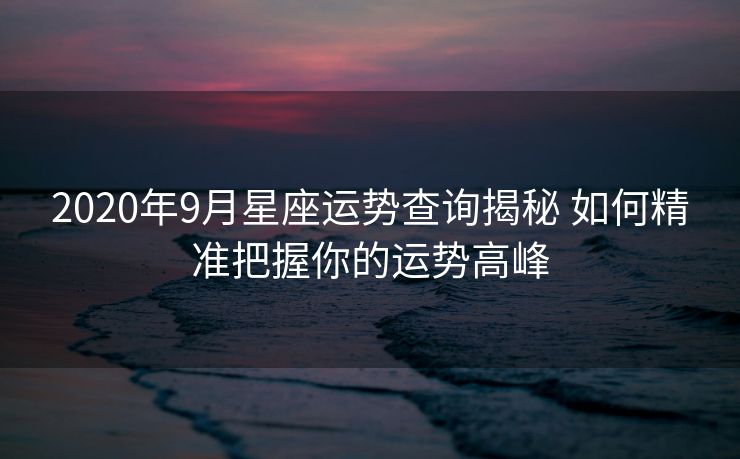 2020年9月星座运势查询揭秘 如何精准把握你的运势高峰