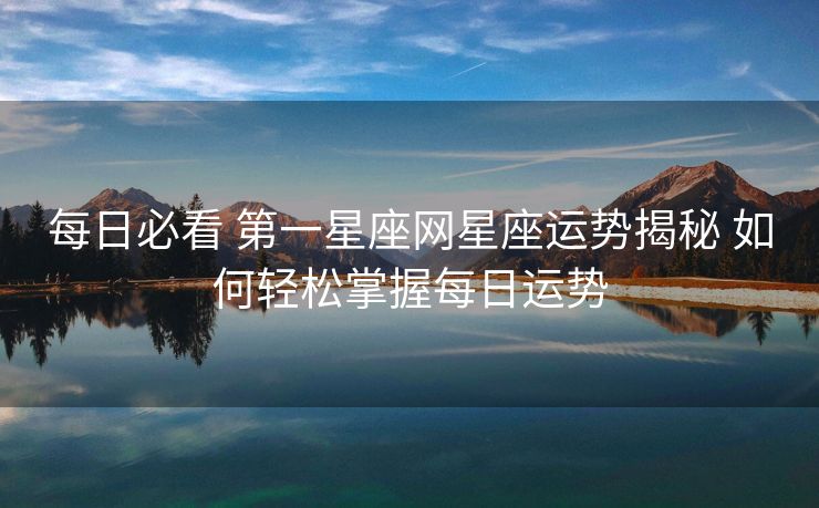 每日必看 第一星座网星座运势揭秘 如何轻松掌握每日运势