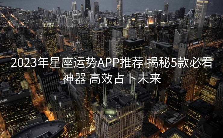 2023年星座运势APP推荐 揭秘5款必看神器 高效占卜未来