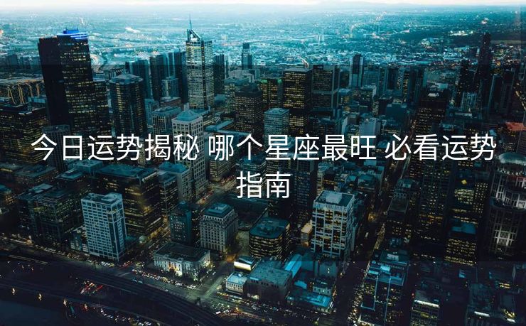 今日运势揭秘 哪个星座最旺 必看运势指南