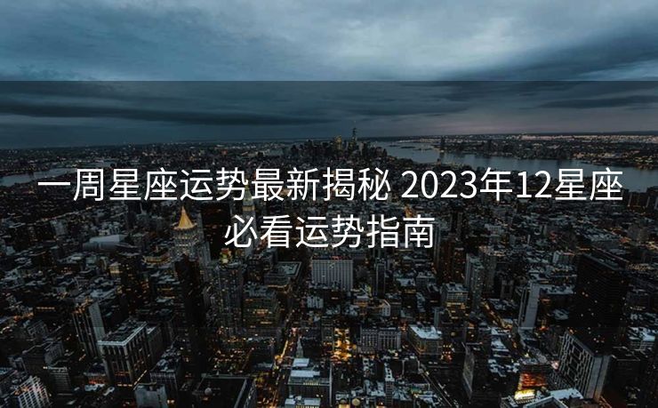 一周星座运势最新揭秘 2023年12星座必看运势指南